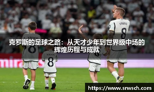 克罗斯的足球之路：从天才少年到世界级中场的辉煌历程与成就