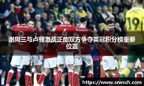 谢周三与卢顿激战正酣双方争夺英冠积分榜重要位置