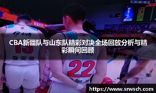 CBA新疆队与山东队精彩对决全场回放分析与精彩瞬间回顾