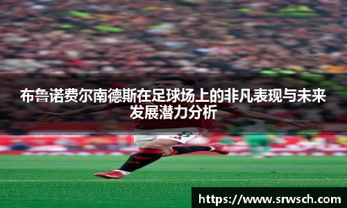 布鲁诺费尔南德斯在足球场上的非凡表现与未来发展潜力分析