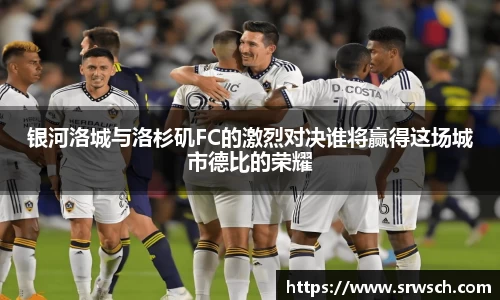 银河洛城与洛杉矶FC的激烈对决谁将赢得这场城市德比的荣耀