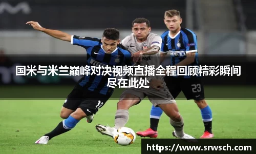国米与米兰巅峰对决视频直播全程回顾精彩瞬间尽在此处