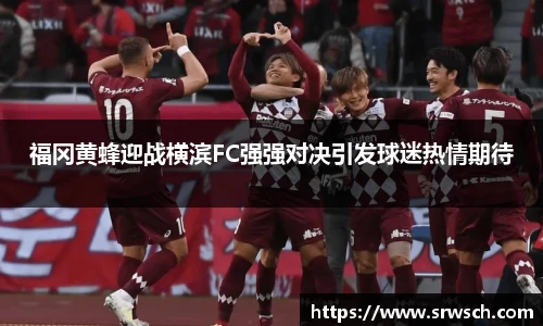福冈黄蜂迎战横滨FC强强对决引发球迷热情期待