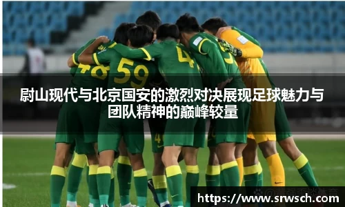 尉山现代与北京国安的激烈对决展现足球魅力与团队精神的巅峰较量