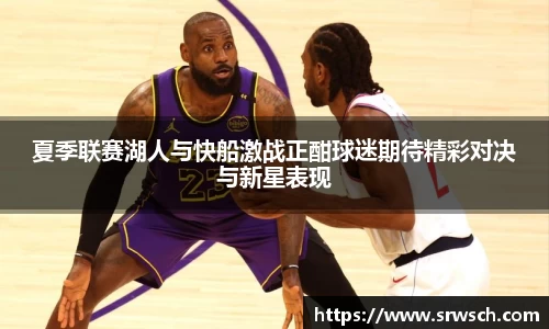 夏季联赛湖人与快船激战正酣球迷期待精彩对决与新星表现
