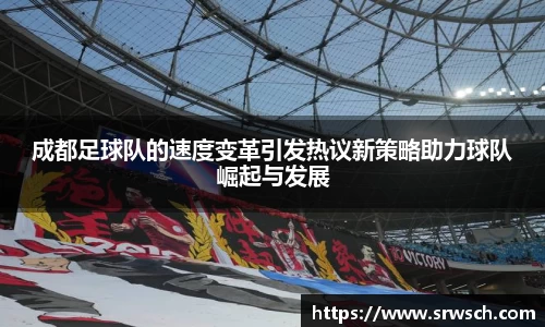 成都足球队的速度变革引发热议新策略助力球队崛起与发展